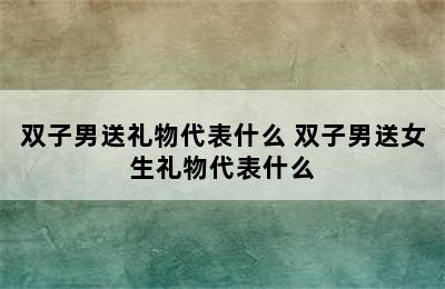 双子男送礼物代表什么 双子男送女生礼物代表什么